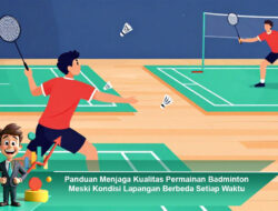 Panduan Menjaga Kualitas Permainan Badminton Meski Kondisi Lapangan Berbeda Setiap Waktu