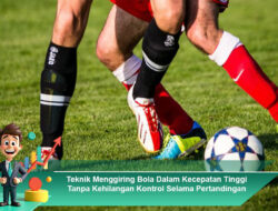 Teknik Menggiring Bola Dalam Kecepatan Tinggi Tanpa Kehilangan Kontrol Selama Pertandingan