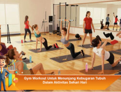 Gym Workout Untuk Menunjang Kebugaran Tubuh Dalam Aktivitas Sehari Hari